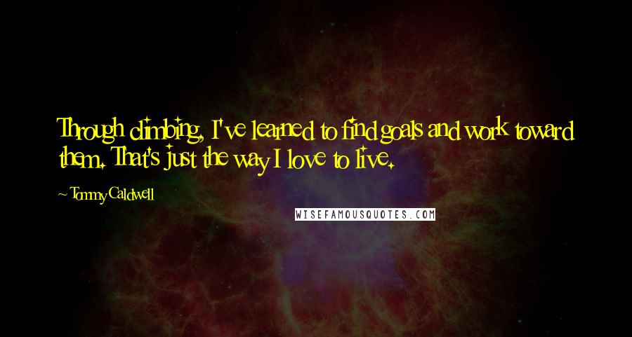 Tommy Caldwell Quotes: Through climbing, I've learned to find goals and work toward them. That's just the way I love to live.