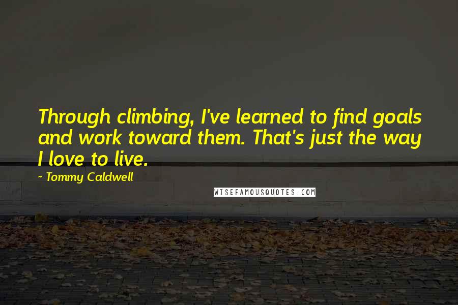 Tommy Caldwell Quotes: Through climbing, I've learned to find goals and work toward them. That's just the way I love to live.