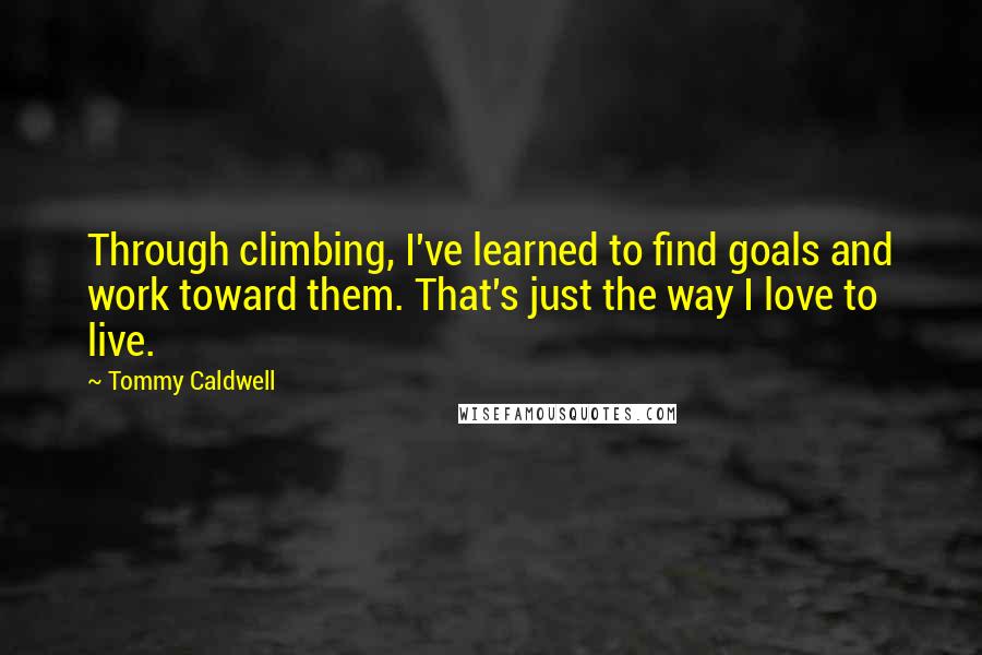 Tommy Caldwell Quotes: Through climbing, I've learned to find goals and work toward them. That's just the way I love to live.
