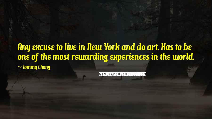 Tommy Chong Quotes: Any excuse to live in New York and do art. Has to be one of the most rewarding experiences in the world.