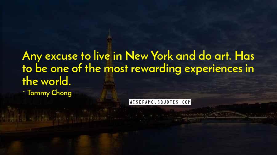 Tommy Chong Quotes: Any excuse to live in New York and do art. Has to be one of the most rewarding experiences in the world.