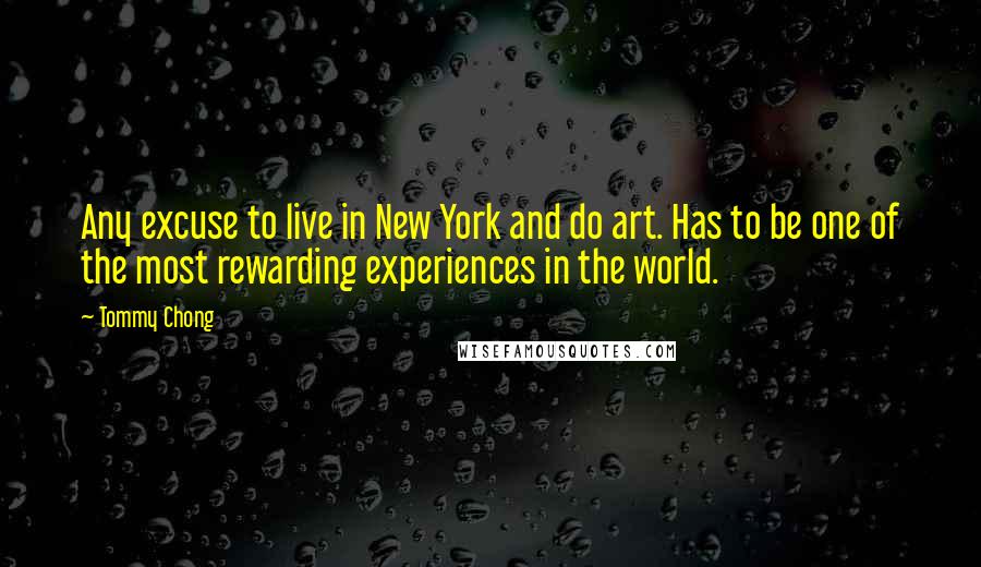 Tommy Chong Quotes: Any excuse to live in New York and do art. Has to be one of the most rewarding experiences in the world.