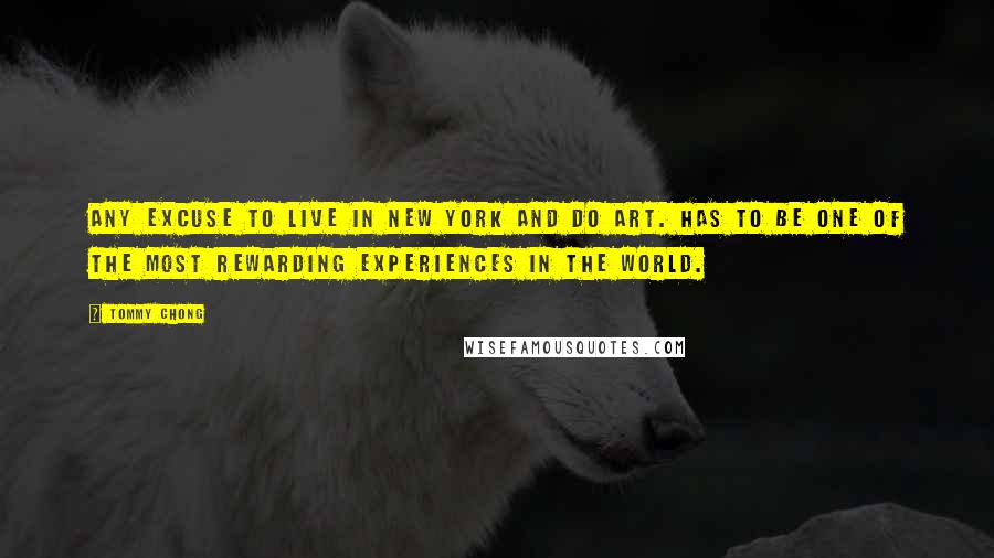 Tommy Chong Quotes: Any excuse to live in New York and do art. Has to be one of the most rewarding experiences in the world.