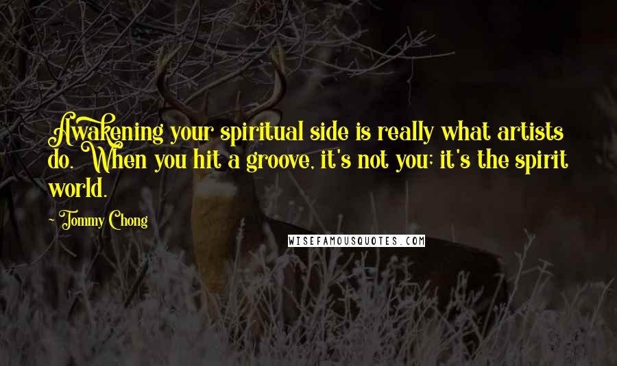 Tommy Chong Quotes: Awakening your spiritual side is really what artists do. When you hit a groove, it's not you; it's the spirit world.
