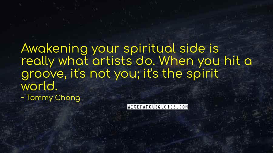 Tommy Chong Quotes: Awakening your spiritual side is really what artists do. When you hit a groove, it's not you; it's the spirit world.