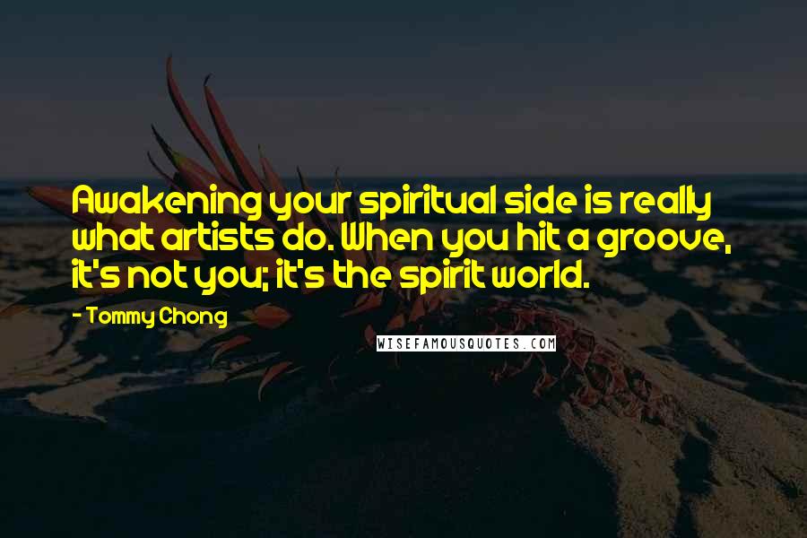 Tommy Chong Quotes: Awakening your spiritual side is really what artists do. When you hit a groove, it's not you; it's the spirit world.