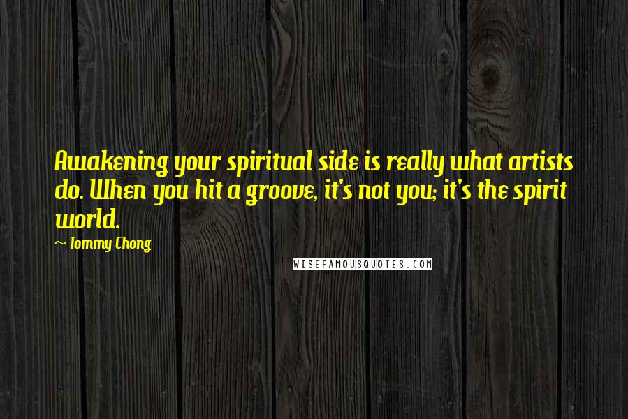 Tommy Chong Quotes: Awakening your spiritual side is really what artists do. When you hit a groove, it's not you; it's the spirit world.