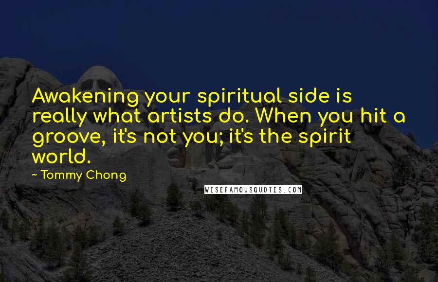 Tommy Chong Quotes: Awakening your spiritual side is really what artists do. When you hit a groove, it's not you; it's the spirit world.