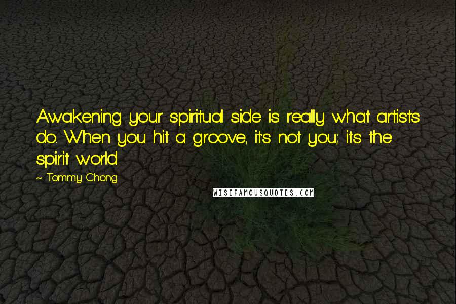 Tommy Chong Quotes: Awakening your spiritual side is really what artists do. When you hit a groove, it's not you; it's the spirit world.
