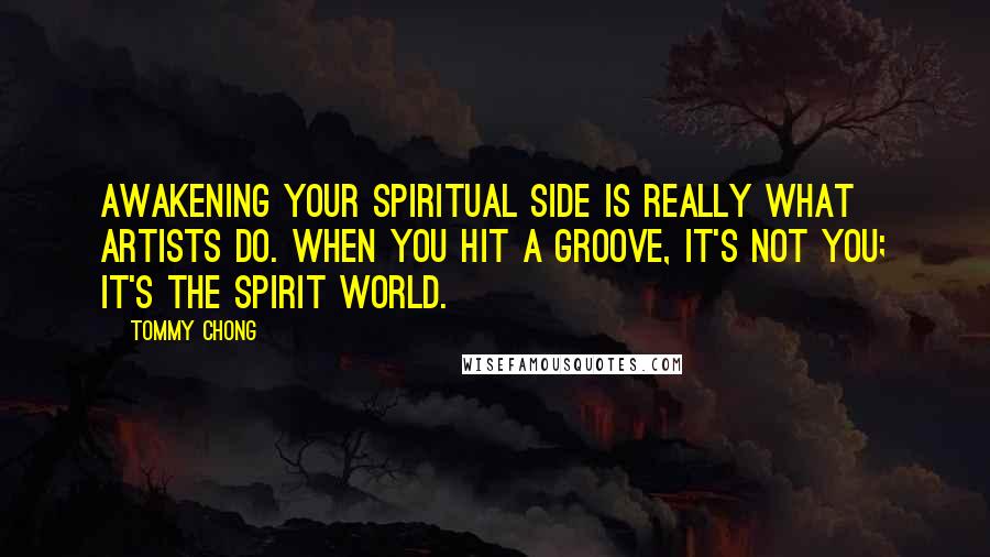 Tommy Chong Quotes: Awakening your spiritual side is really what artists do. When you hit a groove, it's not you; it's the spirit world.