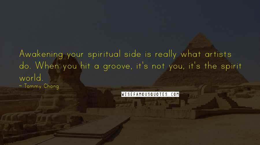 Tommy Chong Quotes: Awakening your spiritual side is really what artists do. When you hit a groove, it's not you; it's the spirit world.