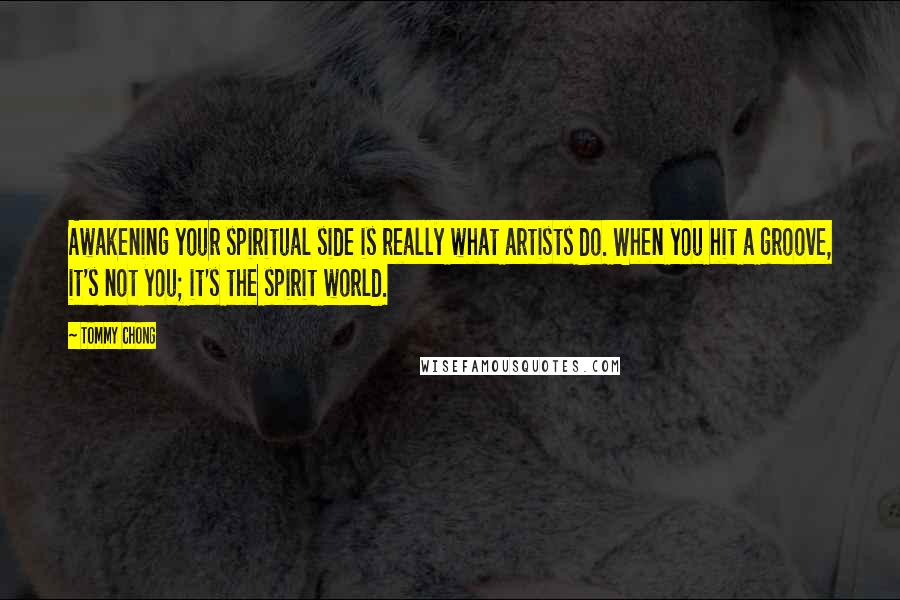 Tommy Chong Quotes: Awakening your spiritual side is really what artists do. When you hit a groove, it's not you; it's the spirit world.