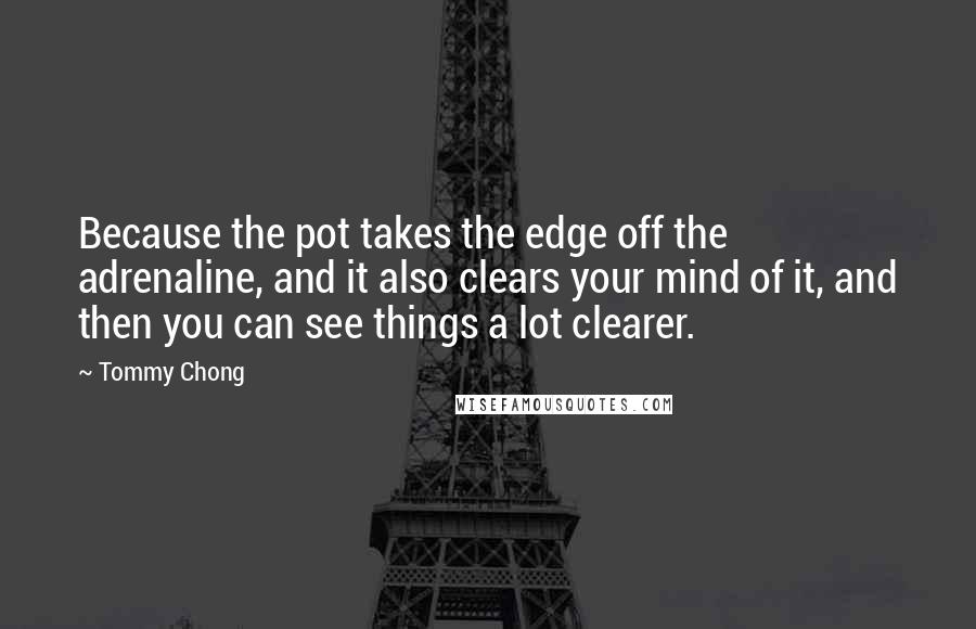 Tommy Chong Quotes: Because the pot takes the edge off the adrenaline, and it also clears your mind of it, and then you can see things a lot clearer.