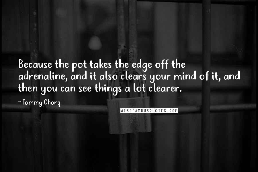 Tommy Chong Quotes: Because the pot takes the edge off the adrenaline, and it also clears your mind of it, and then you can see things a lot clearer.