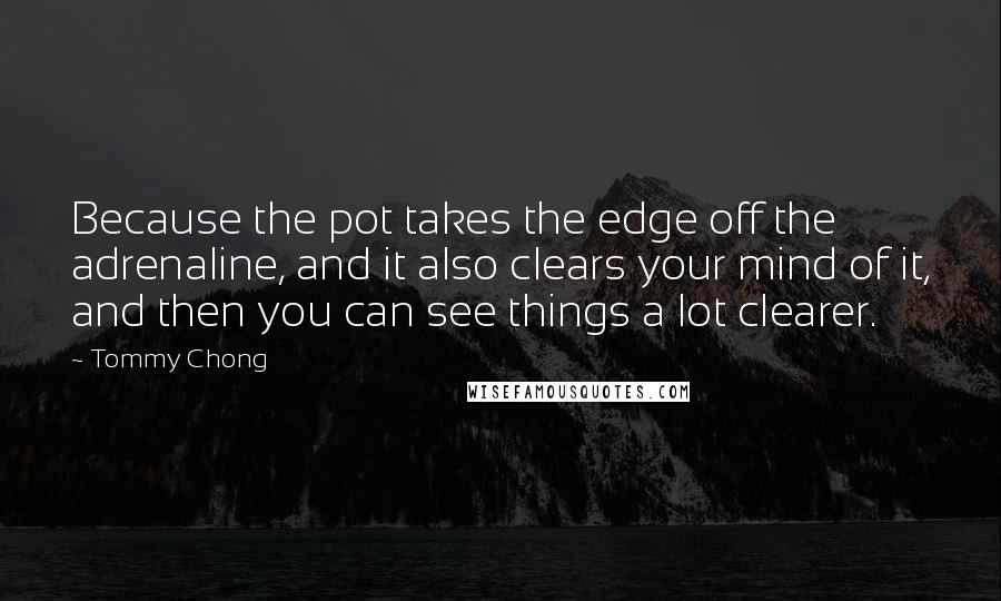 Tommy Chong Quotes: Because the pot takes the edge off the adrenaline, and it also clears your mind of it, and then you can see things a lot clearer.