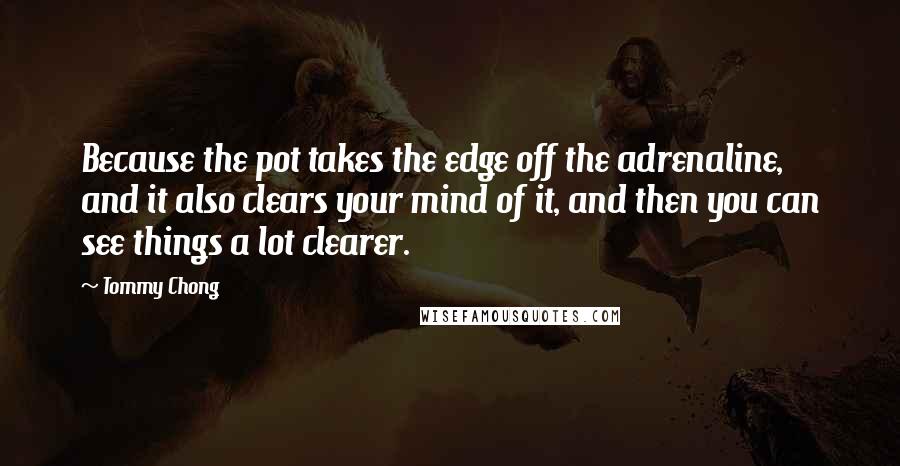 Tommy Chong Quotes: Because the pot takes the edge off the adrenaline, and it also clears your mind of it, and then you can see things a lot clearer.