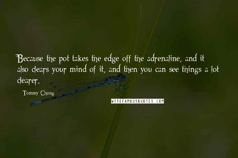 Tommy Chong Quotes: Because the pot takes the edge off the adrenaline, and it also clears your mind of it, and then you can see things a lot clearer.