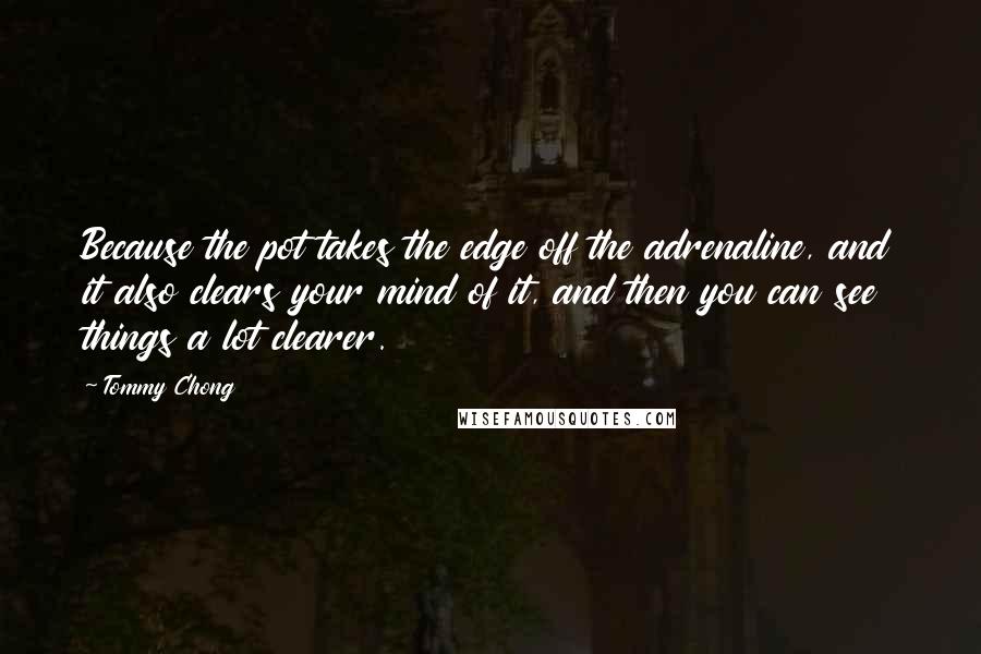 Tommy Chong Quotes: Because the pot takes the edge off the adrenaline, and it also clears your mind of it, and then you can see things a lot clearer.