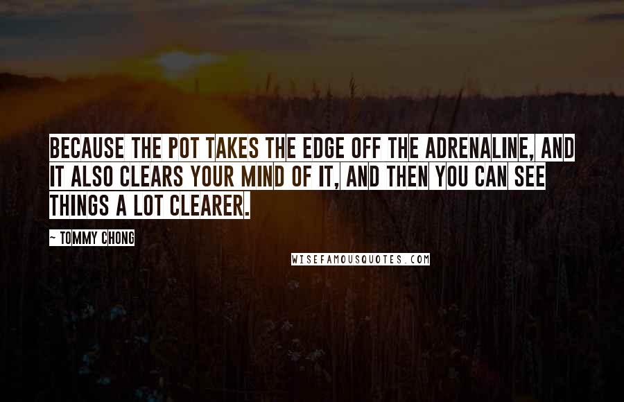 Tommy Chong Quotes: Because the pot takes the edge off the adrenaline, and it also clears your mind of it, and then you can see things a lot clearer.