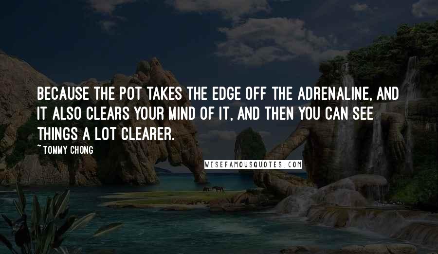 Tommy Chong Quotes: Because the pot takes the edge off the adrenaline, and it also clears your mind of it, and then you can see things a lot clearer.
