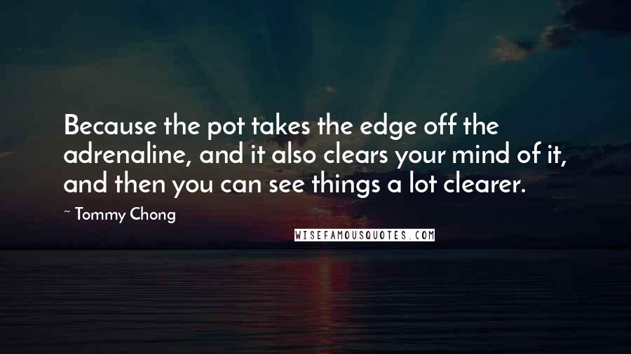 Tommy Chong Quotes: Because the pot takes the edge off the adrenaline, and it also clears your mind of it, and then you can see things a lot clearer.