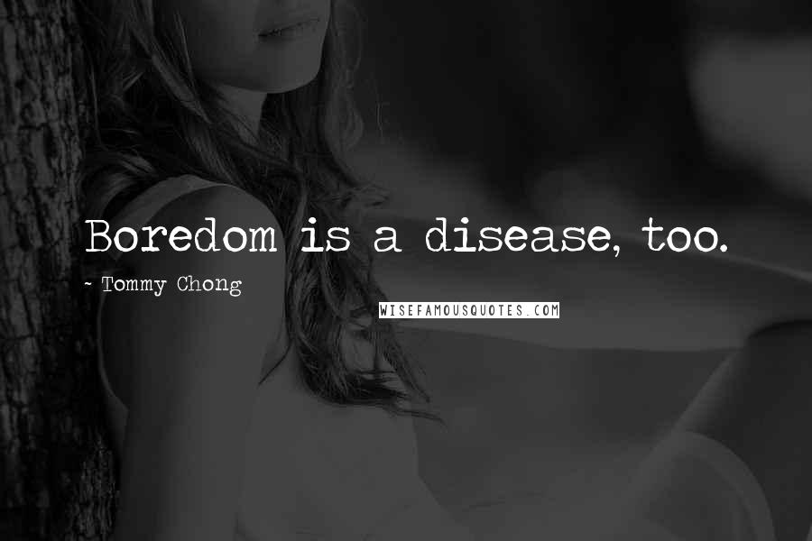 Tommy Chong Quotes: Boredom is a disease, too.