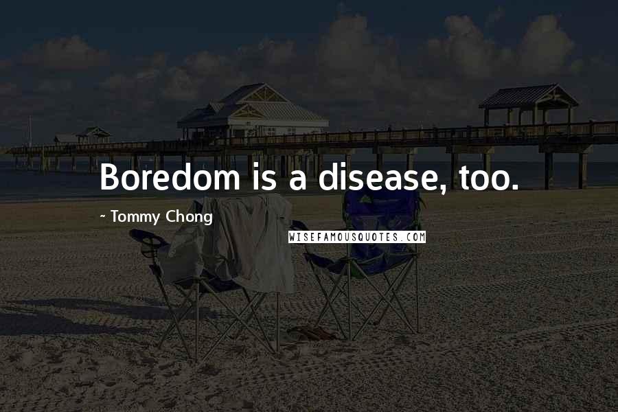 Tommy Chong Quotes: Boredom is a disease, too.