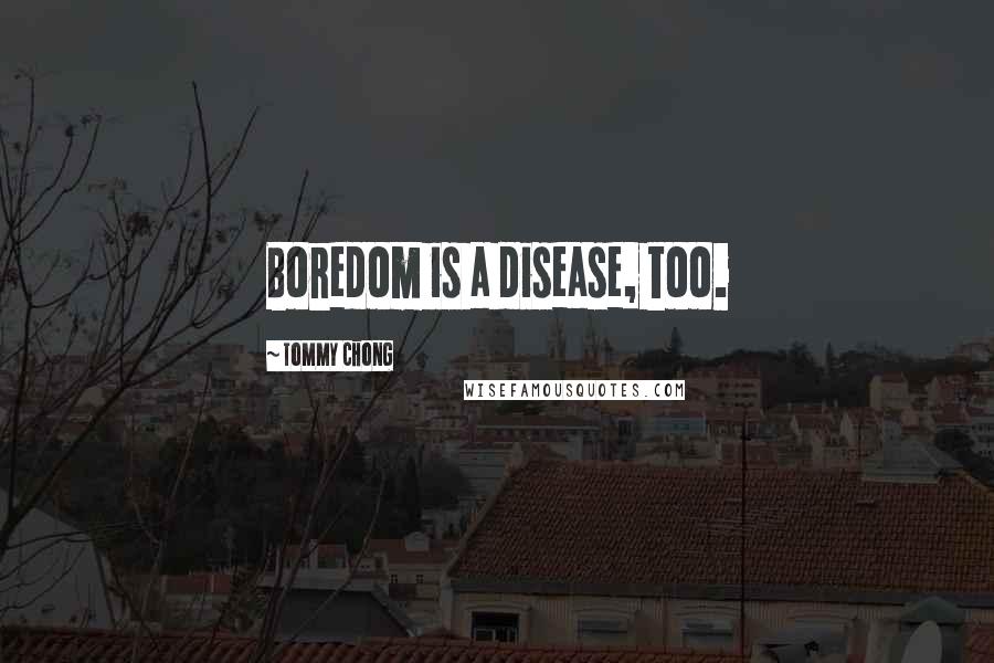 Tommy Chong Quotes: Boredom is a disease, too.