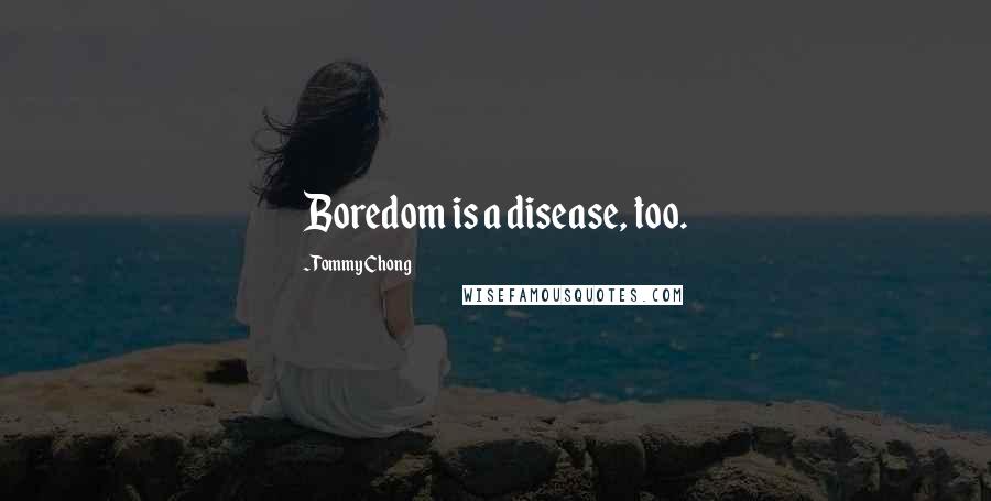 Tommy Chong Quotes: Boredom is a disease, too.