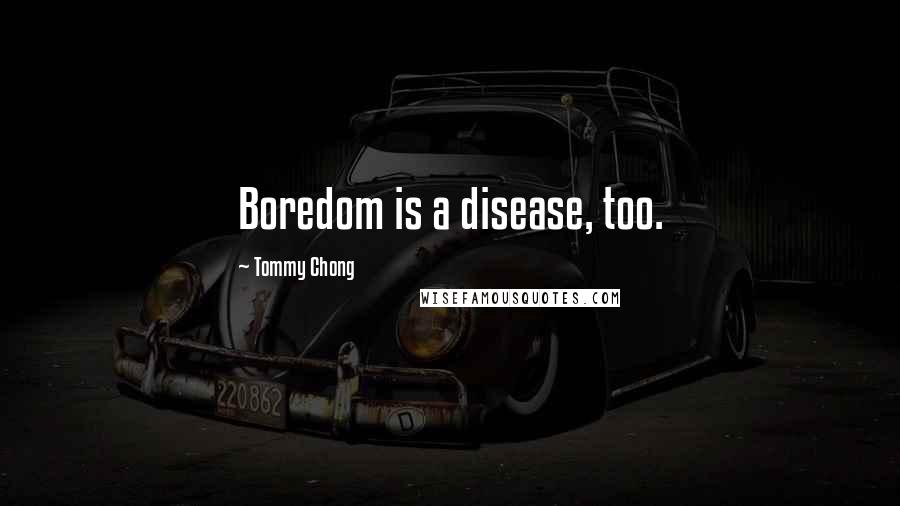 Tommy Chong Quotes: Boredom is a disease, too.