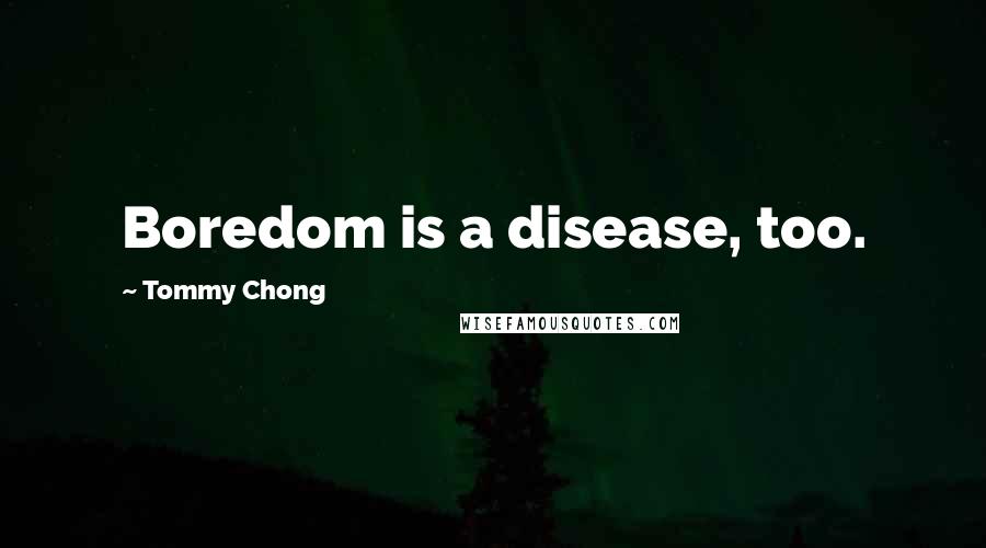 Tommy Chong Quotes: Boredom is a disease, too.