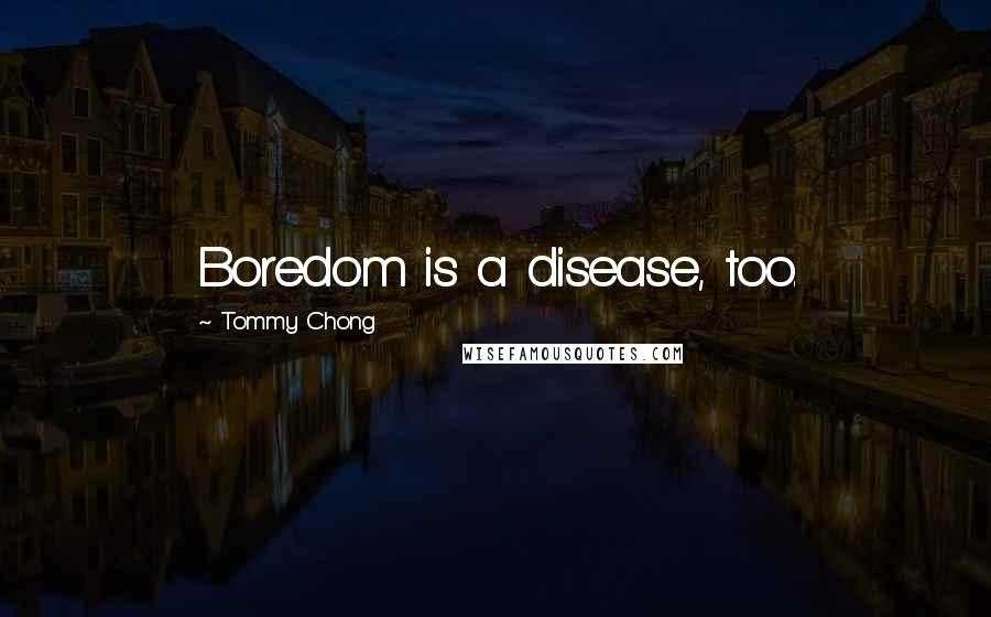 Tommy Chong Quotes: Boredom is a disease, too.