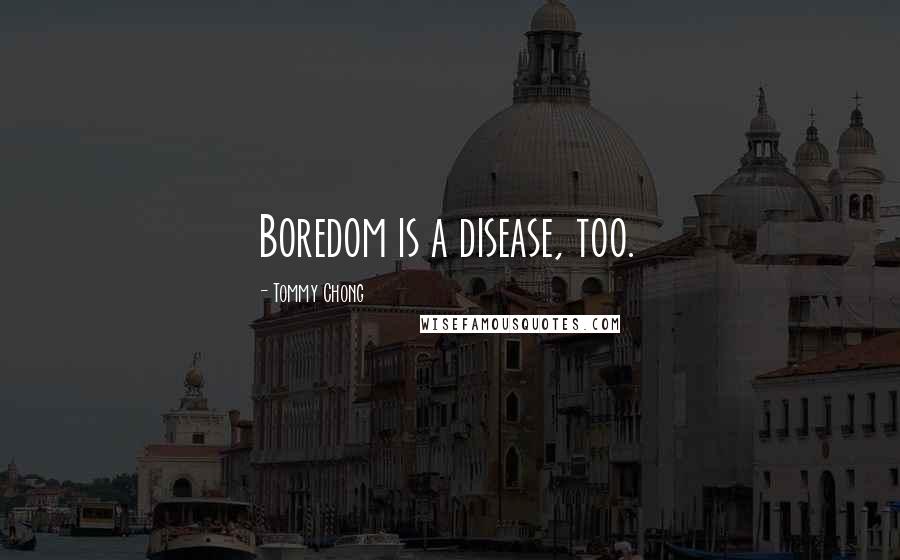 Tommy Chong Quotes: Boredom is a disease, too.