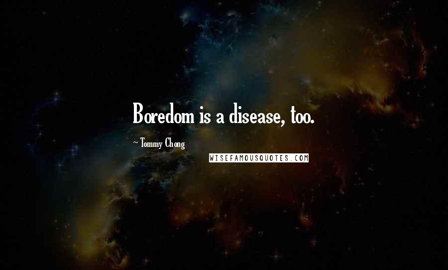 Tommy Chong Quotes: Boredom is a disease, too.