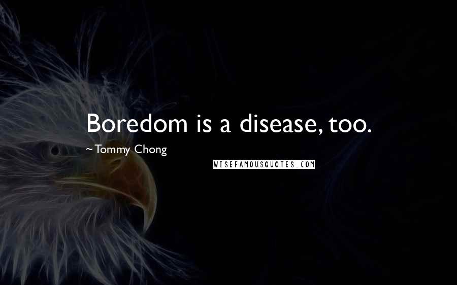 Tommy Chong Quotes: Boredom is a disease, too.