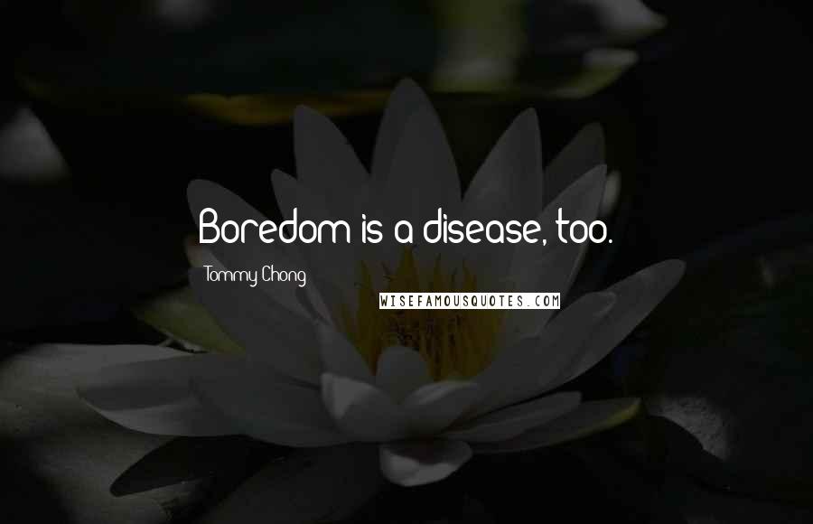 Tommy Chong Quotes: Boredom is a disease, too.