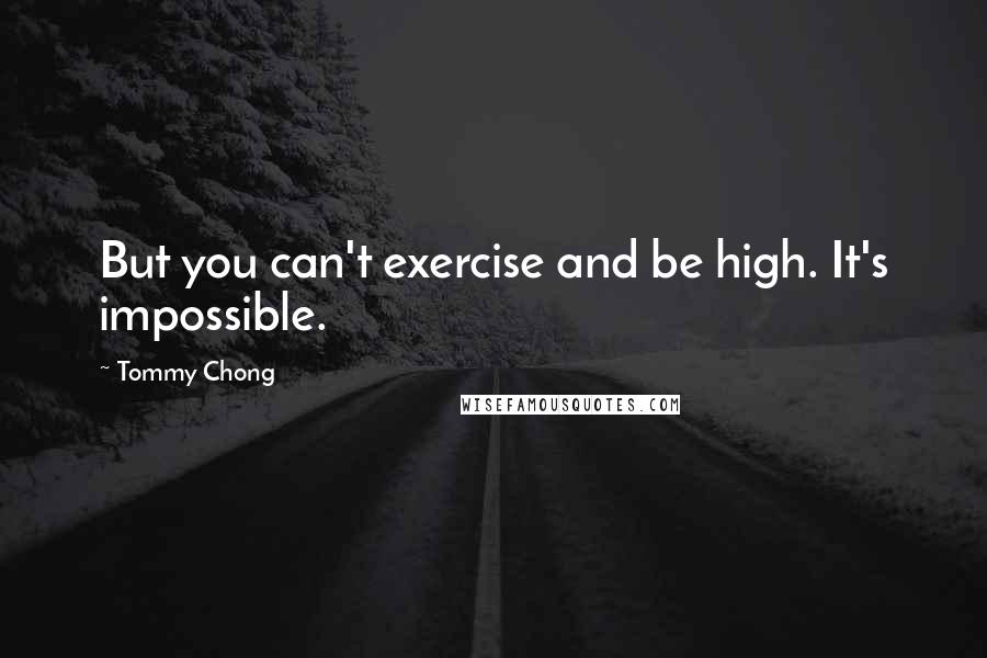Tommy Chong Quotes: But you can't exercise and be high. It's impossible.