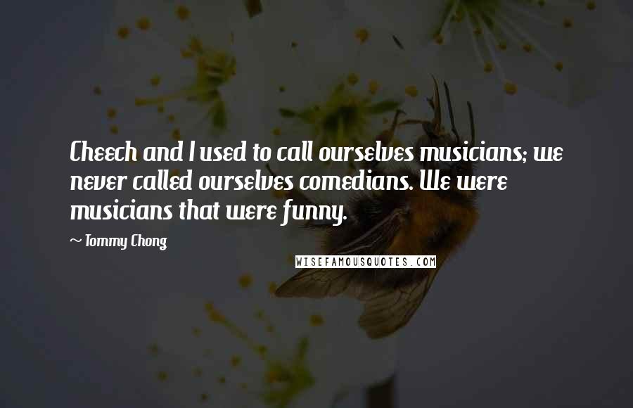 Tommy Chong Quotes: Cheech and I used to call ourselves musicians; we never called ourselves comedians. We were musicians that were funny.
