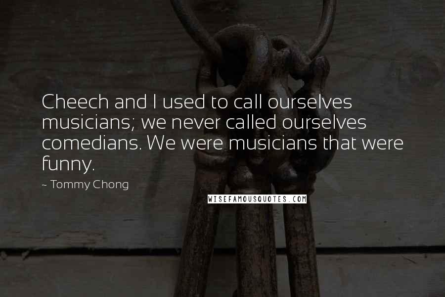 Tommy Chong Quotes: Cheech and I used to call ourselves musicians; we never called ourselves comedians. We were musicians that were funny.