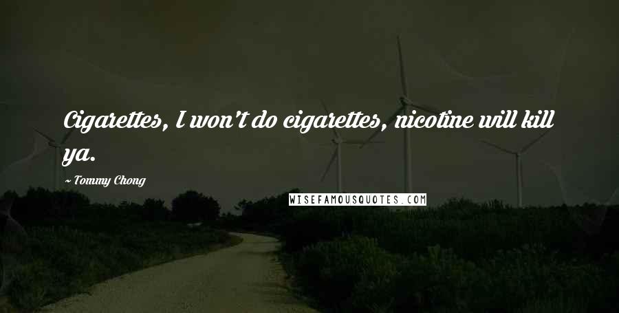 Tommy Chong Quotes: Cigarettes, I won't do cigarettes, nicotine will kill ya.
