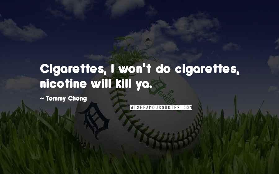 Tommy Chong Quotes: Cigarettes, I won't do cigarettes, nicotine will kill ya.