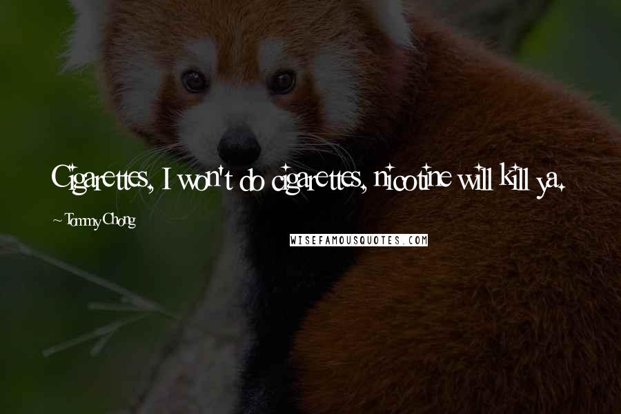 Tommy Chong Quotes: Cigarettes, I won't do cigarettes, nicotine will kill ya.