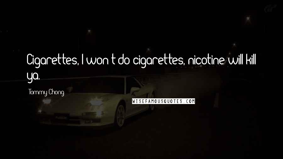Tommy Chong Quotes: Cigarettes, I won't do cigarettes, nicotine will kill ya.
