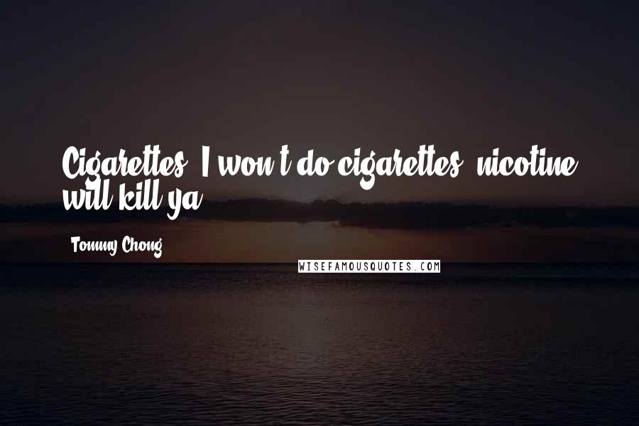 Tommy Chong Quotes: Cigarettes, I won't do cigarettes, nicotine will kill ya.