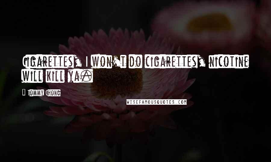 Tommy Chong Quotes: Cigarettes, I won't do cigarettes, nicotine will kill ya.