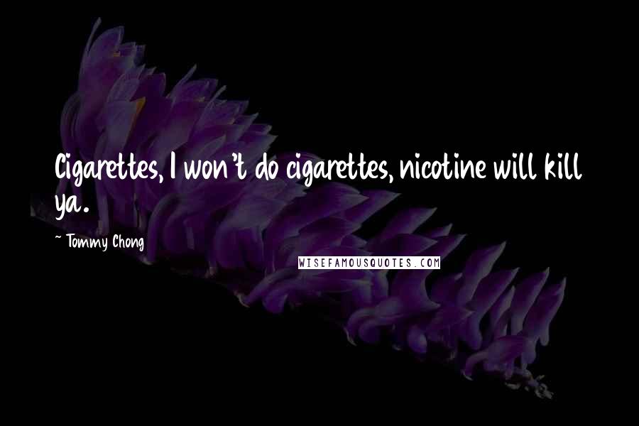 Tommy Chong Quotes: Cigarettes, I won't do cigarettes, nicotine will kill ya.