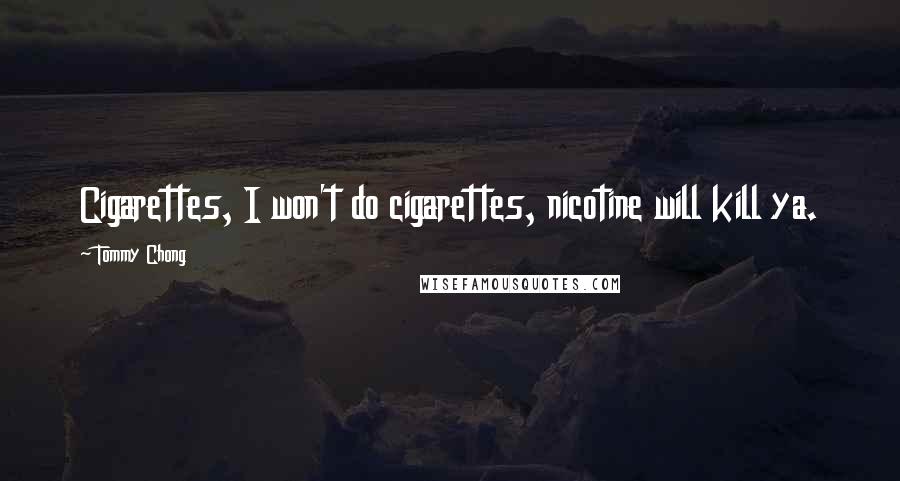 Tommy Chong Quotes: Cigarettes, I won't do cigarettes, nicotine will kill ya.