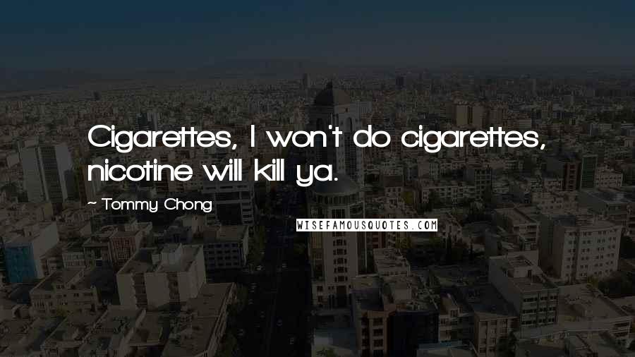 Tommy Chong Quotes: Cigarettes, I won't do cigarettes, nicotine will kill ya.