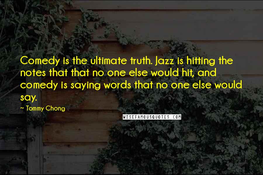 Tommy Chong Quotes: Comedy is the ultimate truth. Jazz is hitting the notes that that no one else would hit, and comedy is saying words that no one else would say.