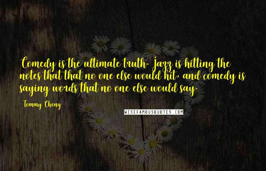 Tommy Chong Quotes: Comedy is the ultimate truth. Jazz is hitting the notes that that no one else would hit, and comedy is saying words that no one else would say.